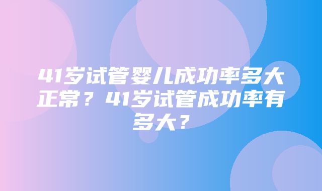 41岁试管婴儿成功率多大正常？41岁试管成功率有多大？