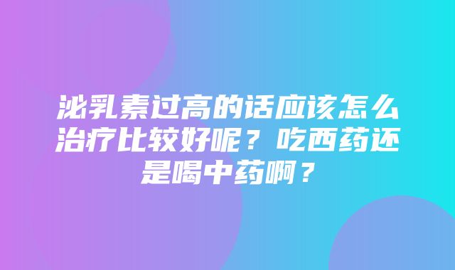 泌乳素过高的话应该怎么治疗比较好呢？吃西药还是喝中药啊？