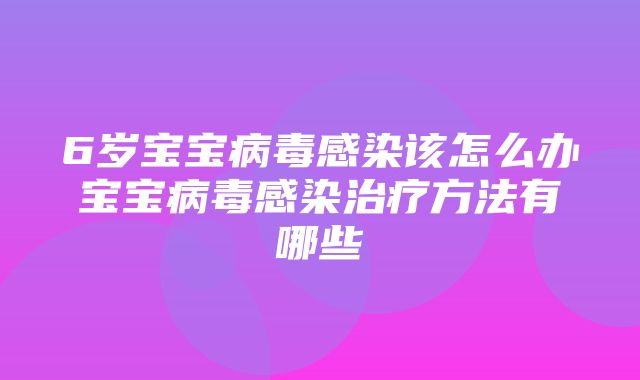 6岁宝宝病毒感染该怎么办宝宝病毒感染治疗方法有哪些