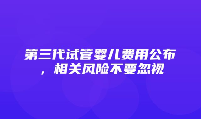 第三代试管婴儿费用公布，相关风险不要忽视