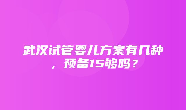 武汉试管婴儿方案有几种，预备15够吗？