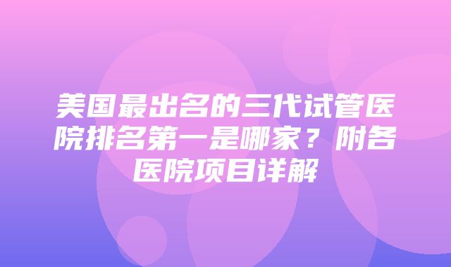 美国最出名的三代试管医院排名第一是哪家？附各医院项目详解