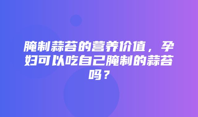 腌制蒜苔的营养价值，孕妇可以吃自己腌制的蒜苔吗？