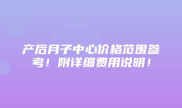 产后月子中心价格范围参考！附详细费用说明！