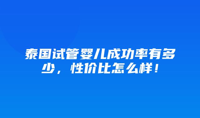 泰国试管婴儿成功率有多少，性价比怎么样！