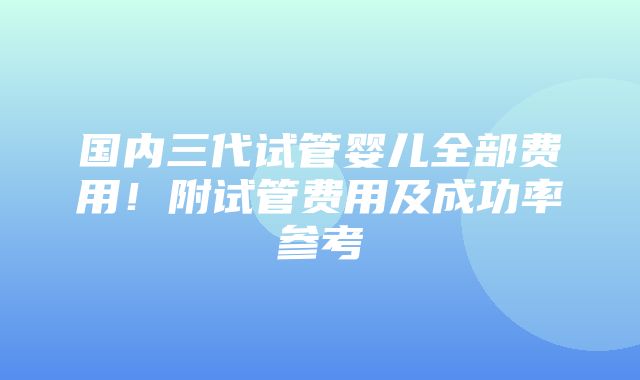 国内三代试管婴儿全部费用！附试管费用及成功率参考