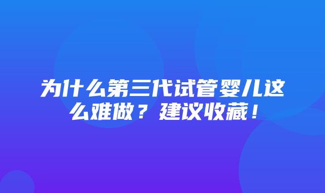 为什么第三代试管婴儿这么难做？建议收藏！