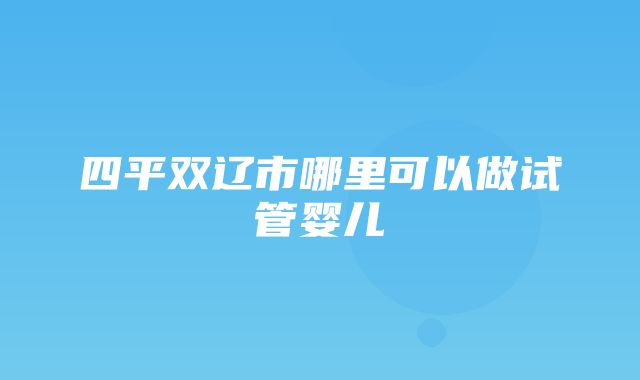 四平双辽市哪里可以做试管婴儿