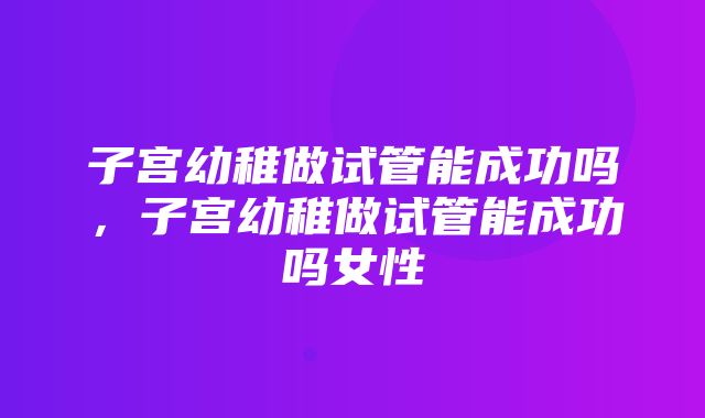 子宫幼稚做试管能成功吗，子宫幼稚做试管能成功吗女性