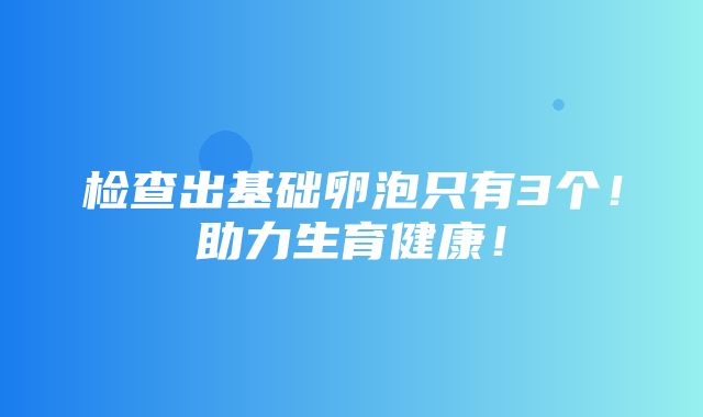 检查出基础卵泡只有3个！助力生育健康！