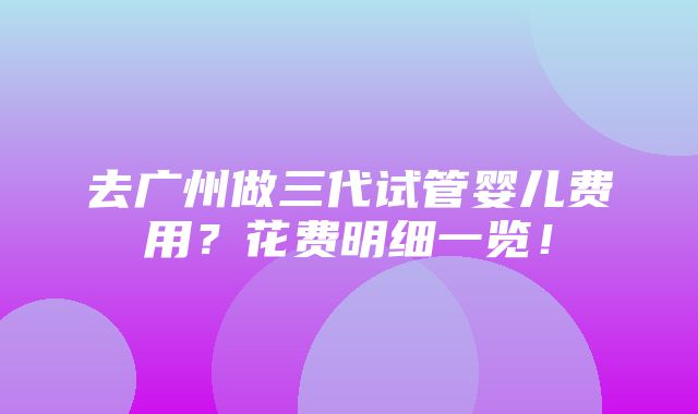 去广州做三代试管婴儿费用？花费明细一览！