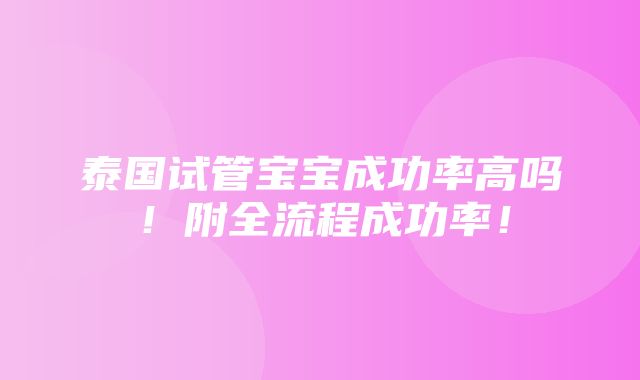 泰国试管宝宝成功率高吗！附全流程成功率！