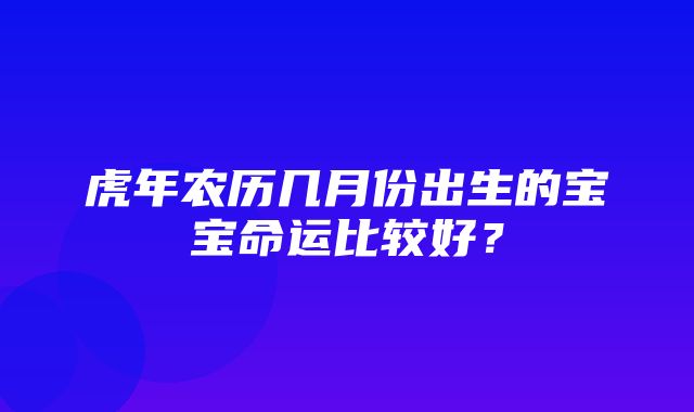 虎年农历几月份出生的宝宝命运比较好？