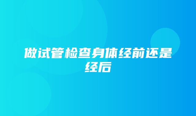 做试管检查身体经前还是经后