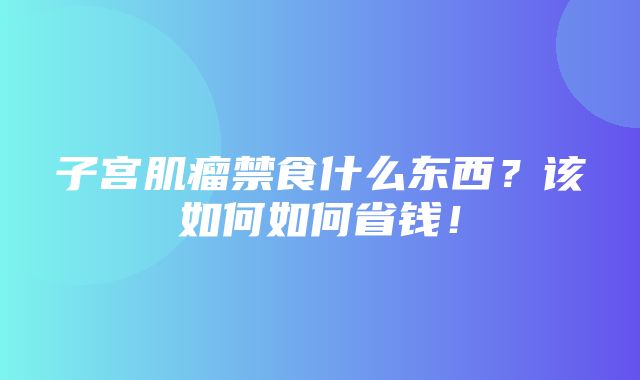 子宫肌瘤禁食什么东西？该如何如何省钱！