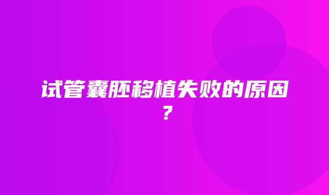 试管囊胚移植失败的原因？