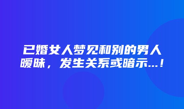 已婚女人梦见和别的男人暧昧，发生关系或暗示...！