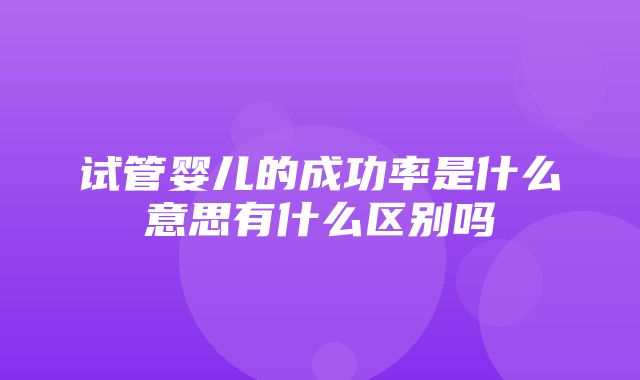 试管婴儿的成功率是什么意思有什么区别吗