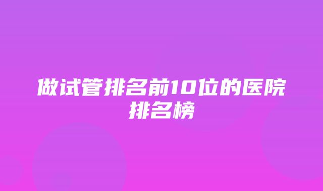 做试管排名前10位的医院排名榜