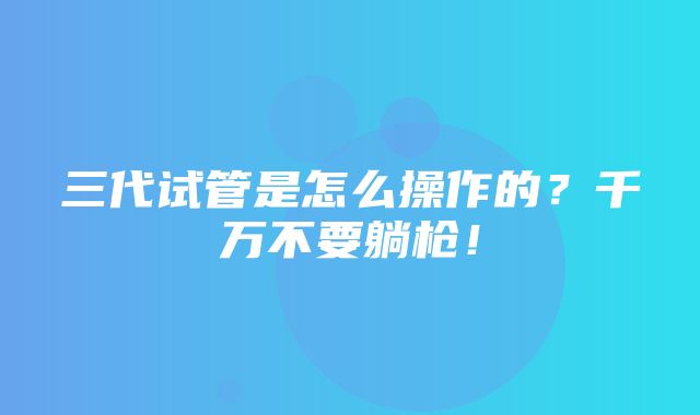 三代试管是怎么操作的？千万不要躺枪！