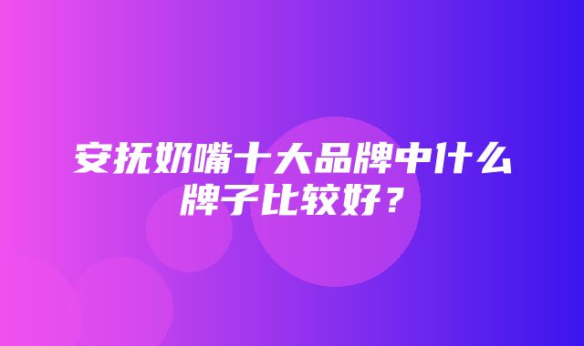 安抚奶嘴十大品牌中什么牌子比较好？