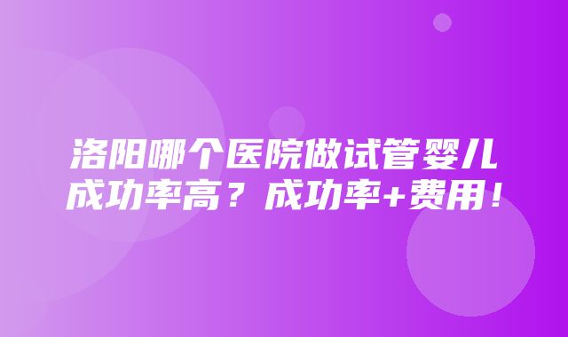 洛阳哪个医院做试管婴儿成功率高？成功率+费用！