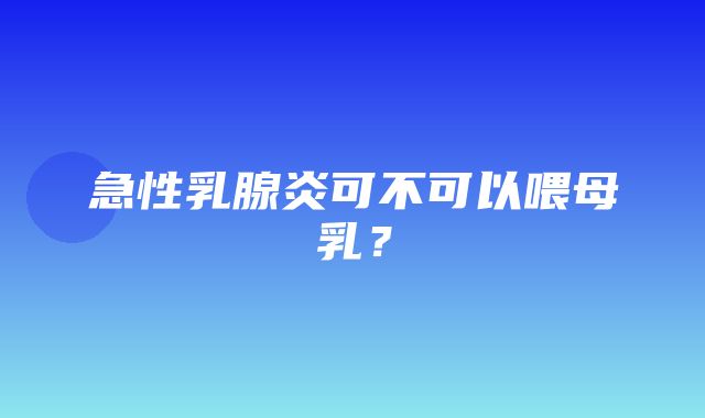 急性乳腺炎可不可以喂母乳？