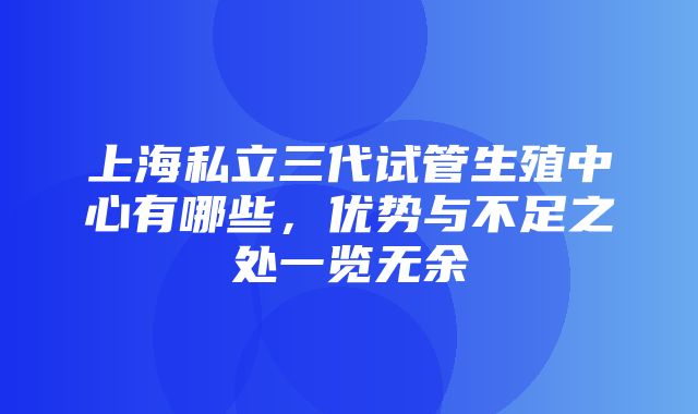 上海私立三代试管生殖中心有哪些，优势与不足之处一览无余