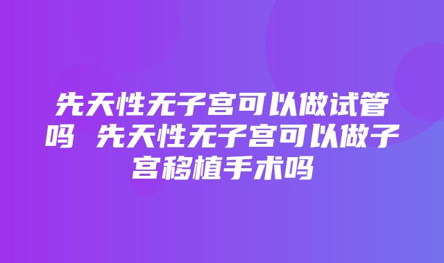 先天性无子宫可以做试管吗 先天性无子宫可以做子宫移植手术吗