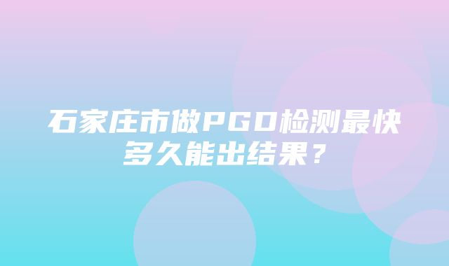 石家庄市做PGD检测最快多久能出结果？