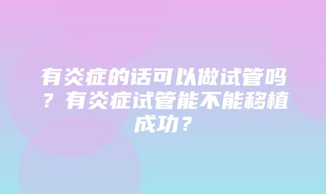 有炎症的话可以做试管吗？有炎症试管能不能移植成功？