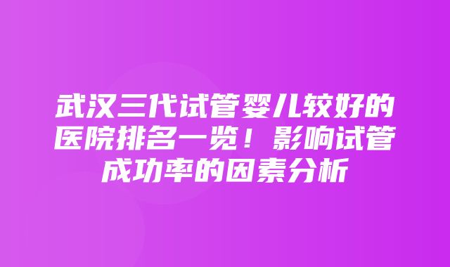 武汉三代试管婴儿较好的医院排名一览！影响试管成功率的因素分析