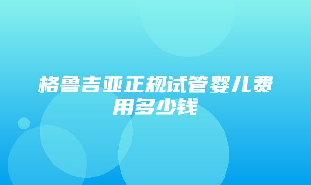 格鲁吉亚正规试管婴儿费用多少钱