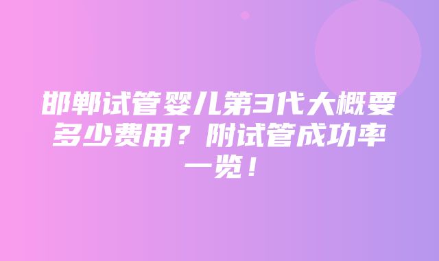 邯郸试管婴儿第3代大概要多少费用？附试管成功率一览！