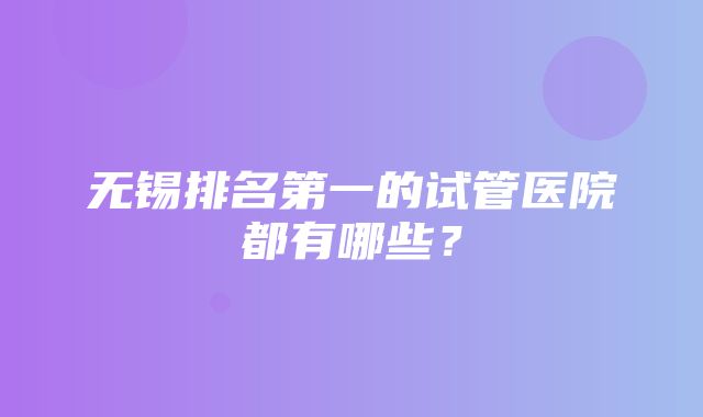 无锡排名第一的试管医院都有哪些？