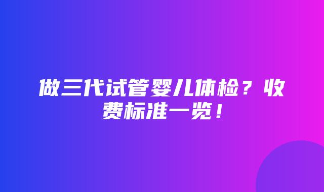 做三代试管婴儿体检？收费标准一览！