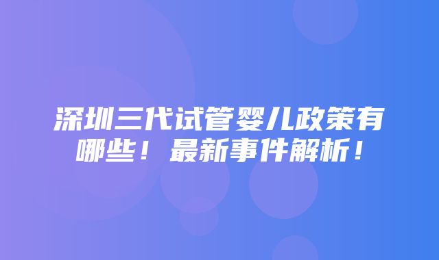 深圳三代试管婴儿政策有哪些！最新事件解析！