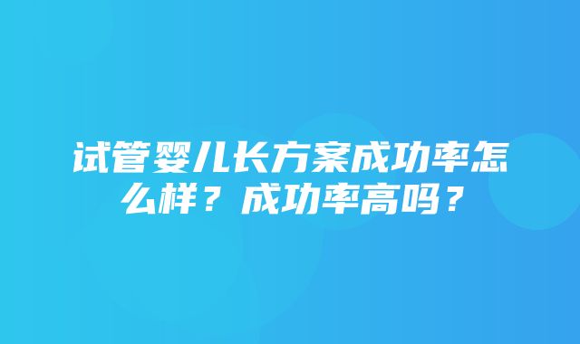 试管婴儿长方案成功率怎么样？成功率高吗？