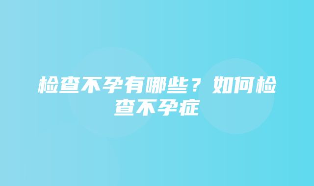 检查不孕有哪些？如何检查不孕症