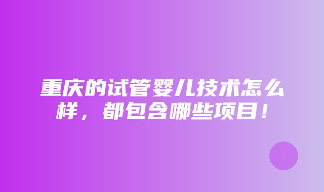 重庆的试管婴儿技术怎么样，都包含哪些项目！