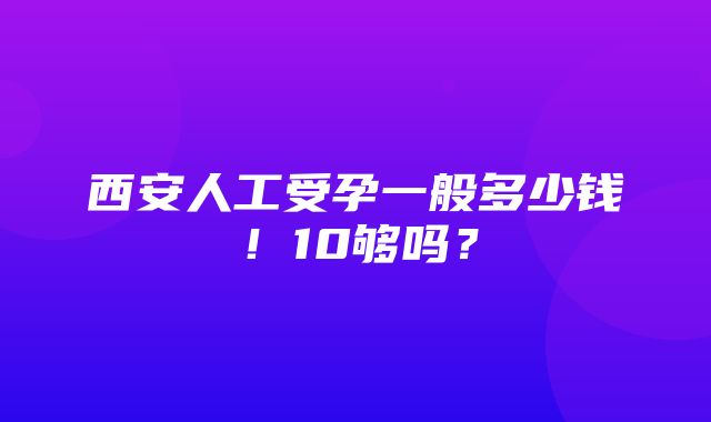 西安人工受孕一般多少钱！10够吗？