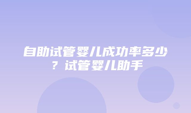 自助试管婴儿成功率多少？试管婴儿助手