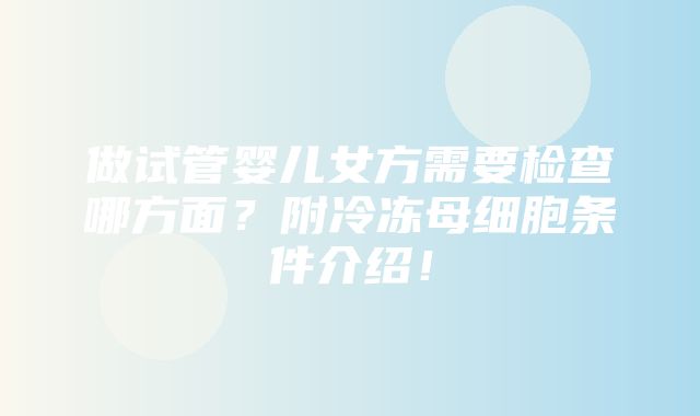 做试管婴儿女方需要检查哪方面？附冷冻母细胞条件介绍！