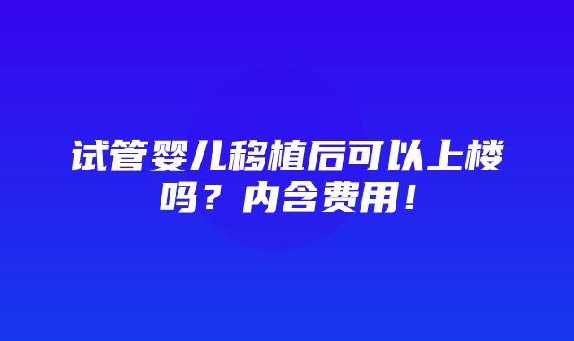 试管婴儿移植后可以上楼吗？内含费用！