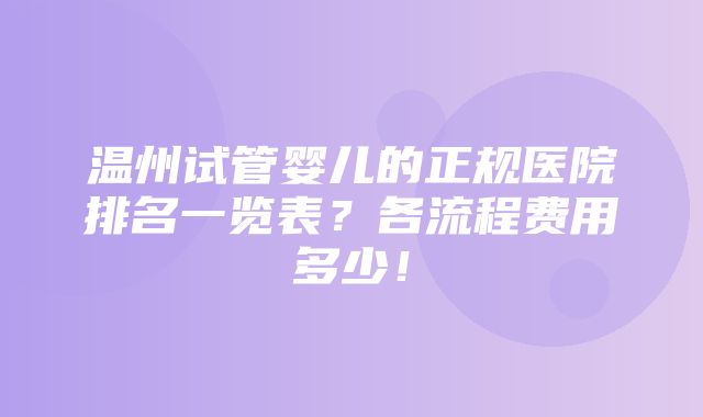 温州试管婴儿的正规医院排名一览表？各流程费用多少！