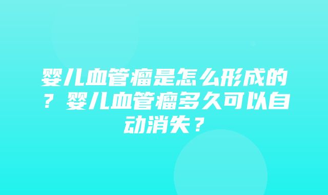 婴儿血管瘤是怎么形成的？婴儿血管瘤多久可以自动消失？