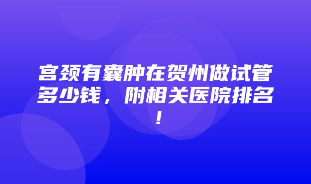 宫颈有囊肿在贺州做试管多少钱，附相关医院排名！