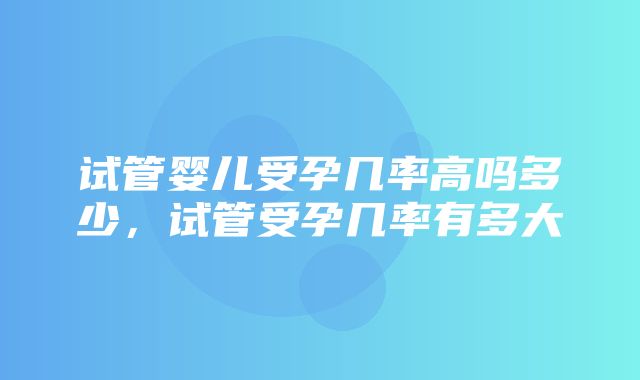 试管婴儿受孕几率高吗多少，试管受孕几率有多大