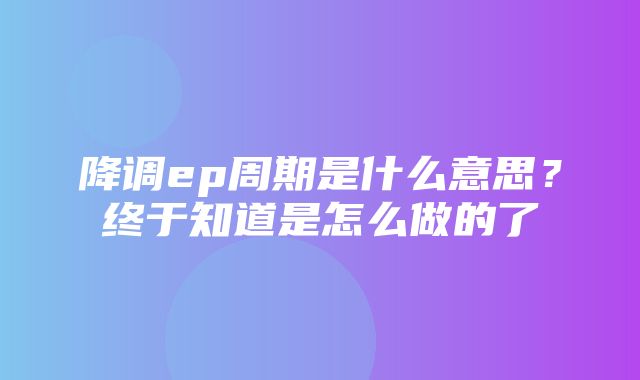 降调ep周期是什么意思？终于知道是怎么做的了