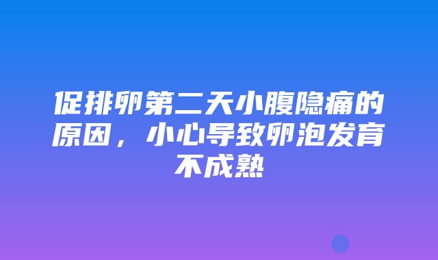 促排卵第二天小腹隐痛的原因，小心导致卵泡发育不成熟